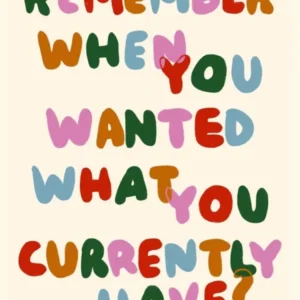 Remember When You Wanted What You Currently Have? print